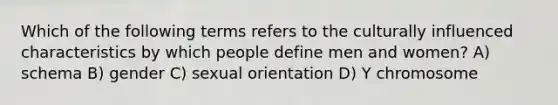 Which of the following terms refers to the culturally influenced characteristics by which people define men and women? A) schema B) gender C) sexual orientation D) Y chromosome