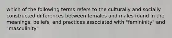 which of the following terms refers to the culturally and socially constructed differences between females and males found in the meanings, beliefs, and practices associated with "femininity" and "masculinity"