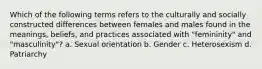 Which of the following terms refers to the culturally and socially constructed differences between females and males found in the meanings, beliefs, and practices associated with "femininity" and "masculinity"? a. Sexual orientation b. Gender c. Heterosexism d. Patriarchy