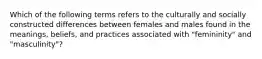 Which of the following terms refers to the culturally and socially constructed differences between females and males found in the meanings, beliefs, and practices associated with "femininity" and "masculinity"?