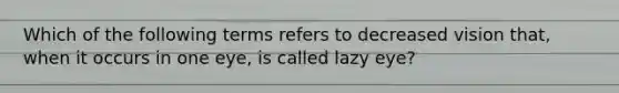 Which of the following terms refers to decreased vision that, when it occurs in one eye, is called lazy eye?