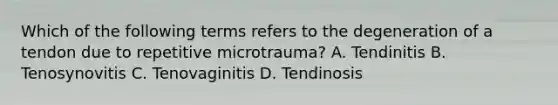 Which of the following terms refers to the degeneration of a tendon due to repetitive microtrauma? A. Tendinitis B. Tenosynovitis C. Tenovaginitis D. Tendinosis