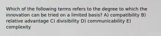 Which of the following terms refers to the degree to which the innovation can be tried on a limited basis? A) compatibility B) relative advantage C) divisibility D) communicability E) complexity