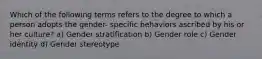 Which of the following terms refers to the degree to which a person adopts the gender- specific behaviors ascribed by his or her culture? a) Gender stratification b) Gender role c) Gender identity d) Gender stereotype