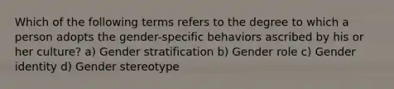 Which of the following terms refers to the degree to which a person adopts the gender-specific behaviors ascribed by his or her culture? a) Gender stratification b) Gender role c) Gender identity d) Gender stereotype