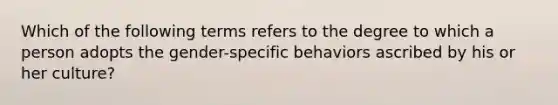 Which of the following terms refers to the degree to which a person adopts the gender-specific behaviors ascribed by his or her culture?