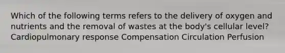 Which of the following terms refers to the delivery of oxygen and nutrients and the removal of wastes at the body's cellular level? Cardiopulmonary response Compensation Circulation Perfusion