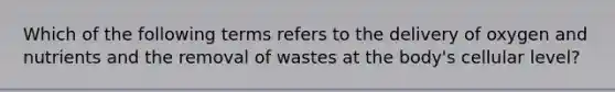 Which of the following terms refers to the delivery of oxygen and nutrients and the removal of wastes at the​ body's cellular​ level?