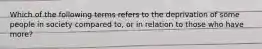 Which of the following terms refers to the deprivation of some people in society compared to, or in relation to those who have more?