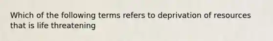 Which of the following terms refers to deprivation of resources that is life threatening