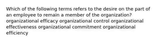 Which of the following terms refers to the desire on the part of an employee to remain a member of the organization? organizational efficacy organizational control organizational effectiveness organizational commitment organizational efficiency