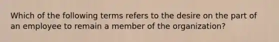 Which of the following terms refers to the desire on the part of an employee to remain a member of the organization?