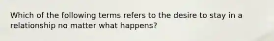 Which of the following terms refers to the desire to stay in a relationship no matter what happens?