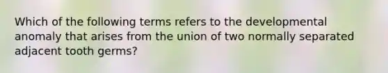 Which of the following terms refers to the developmental anomaly that arises from the union of two normally separated adjacent tooth germs?