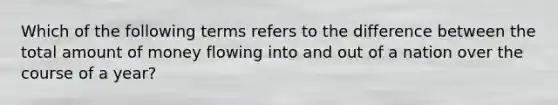 Which of the following terms refers to the difference between the total amount of money flowing into and out of a nation over the course of a year?