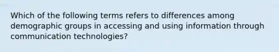 Which of the following terms refers to differences among demographic groups in accessing and using information through communication technologies?