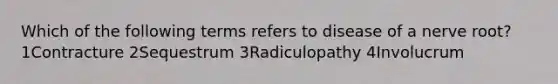 Which of the following terms refers to disease of a nerve root? 1Contracture 2Sequestrum 3Radiculopathy 4Involucrum