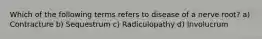 Which of the following terms refers to disease of a nerve root? a) Contracture b) Sequestrum c) Radiculopathy d) Involucrum