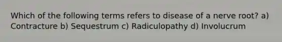 Which of the following terms refers to disease of a nerve root? a) Contracture b) Sequestrum c) Radiculopathy d) Involucrum