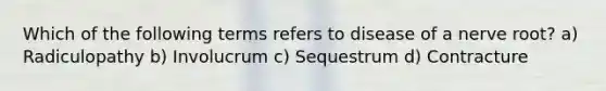 Which of the following terms refers to disease of a nerve root? a) Radiculopathy b) Involucrum c) Sequestrum d) Contracture