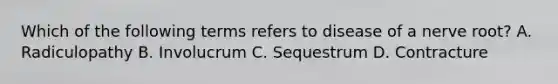 Which of the following terms refers to disease of a nerve root? A. Radiculopathy B. Involucrum C. Sequestrum D. Contracture