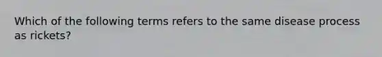 Which of the following terms refers to the same disease process as rickets?