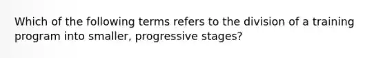 Which of the following terms refers to the division of a training program into smaller, progressive stages?