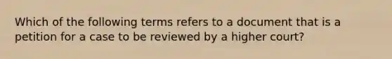 Which of the following terms refers to a document that is a petition for a case to be reviewed by a higher court?