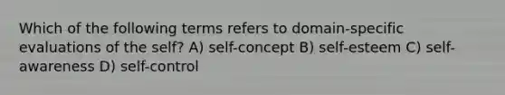 Which of the following terms refers to domain-specific evaluations of the self? A) self-concept B) self-esteem C) self-awareness D) self-control