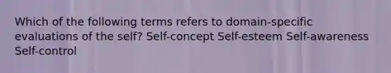 Which of the following terms refers to domain-specific evaluations of the self? Self-concept Self-esteem Self-awareness Self-control