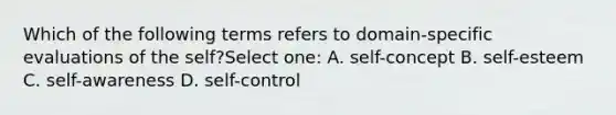 Which of the following terms refers to domain-specific evaluations of the self?Select one: A. self-concept B. self-esteem C. self-awareness D. self-control