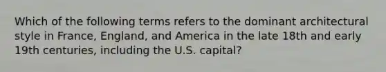 Which of the following terms refers to the dominant architectural style in France, England, and America in the late 18th and early 19th centuries, including the U.S. capital?