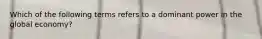 Which of the following terms refers to a dominant power in the global economy?