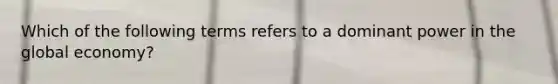 Which of the following terms refers to a dominant power in the global economy?