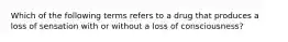 Which of the following terms refers to a drug that produces a loss of sensation with or without a loss of consciousness?