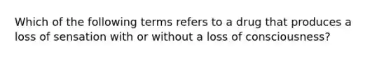 Which of the following terms refers to a drug that produces a loss of sensation with or without a loss of consciousness?