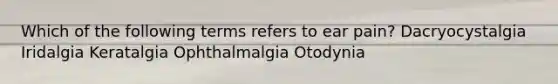 Which of the following terms refers to ear pain? Dacryocystalgia Iridalgia Keratalgia Ophthalmalgia Otodynia