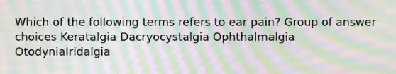 Which of the following terms refers to ear pain? Group of answer choices Keratalgia Dacryocystalgia Ophthalmalgia OtodyniaIridalgia