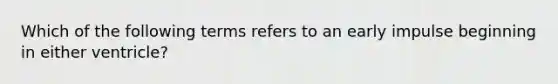 Which of the following terms refers to an early impulse beginning in either ventricle?