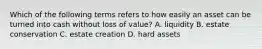 Which of the following terms refers to how easily an asset can be turned into cash without loss of value? A. liquidity B. estate conservation C. estate creation D. hard assets