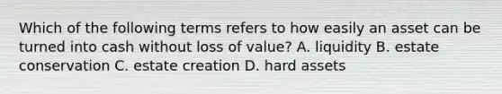 Which of the following terms refers to how easily an asset can be turned into cash without loss of value? A. liquidity B. estate conservation C. estate creation D. hard assets