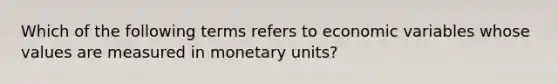 Which of the following terms refers to economic variables whose values are measured in monetary units?