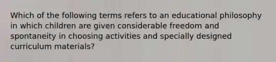 Which of the following terms refers to an educational philosophy in which children are given considerable freedom and spontaneity in choosing activities and specially designed curriculum materials?