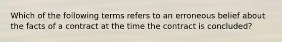 Which of the following terms refers to an erroneous belief about the facts of a contract at the time the contract is concluded?