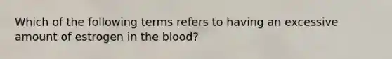 Which of the following terms refers to having an excessive amount of estrogen in the blood?