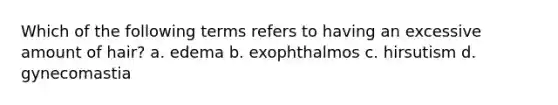 Which of the following terms refers to having an excessive amount of hair? a. edema b. exophthalmos c. hirsutism d. gynecomastia