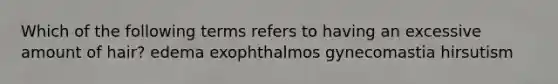 Which of the following terms refers to having an excessive amount of hair? edema exophthalmos gynecomastia hirsutism