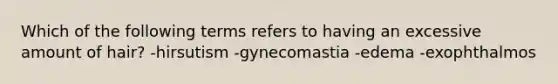 Which of the following terms refers to having an excessive amount of hair? -hirsutism -gynecomastia -edema -exophthalmos