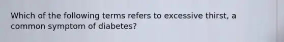 Which of the following terms refers to excessive thirst, a common symptom of diabetes?