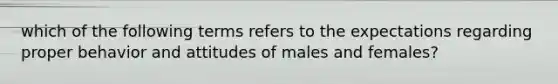 which of the following terms refers to the expectations regarding proper behavior and attitudes of males and females?